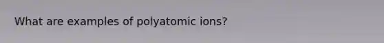 What are examples of polyatomic ions?