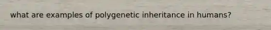 what are examples of polygenetic inheritance in humans?