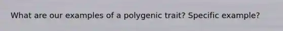 What are our examples of a polygenic trait? Specific example?