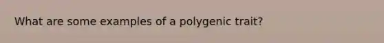 What are some examples of a polygenic trait?