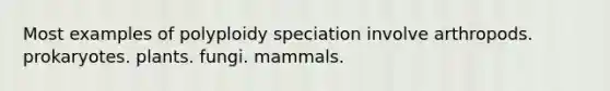 Most examples of polyploidy speciation involve arthropods. prokaryotes. plants. fungi. mammals.