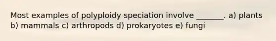 Most examples of polyploidy speciation involve _______. a) plants b) mammals c) arthropods d) prokaryotes e) fungi