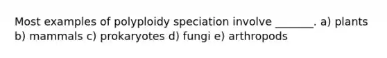 Most examples of polyploidy speciation involve _______. a) plants b) mammals c) prokaryotes d) fungi e) arthropods