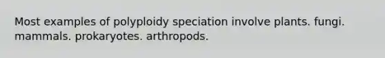 Most examples of polyploidy speciation involve plants. fungi. mammals. prokaryotes. arthropods.