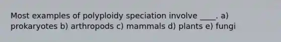 Most examples of polyploidy speciation involve ____. a) prokaryotes b) arthropods c) mammals d) plants e) fungi