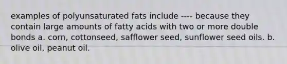 examples of polyunsaturated fats include ---- because they contain large amounts of fatty acids with two or more double bonds a. corn, cottonseed, safflower seed, sunflower seed oils. b. olive oil, peanut oil.