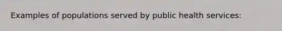 Examples of populations served by public health services: