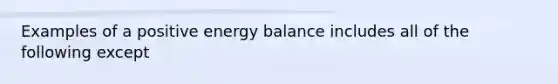 Examples of a positive energy balance includes all of the following except