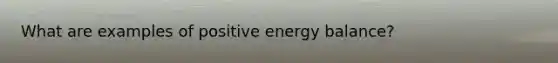 What are examples of positive energy balance?