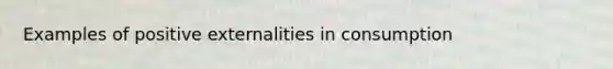 Examples of positive externalities in consumption