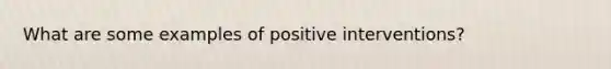 What are some examples of positive interventions?