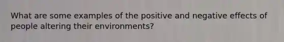 What are some examples of the positive and negative effects of people altering their environments?