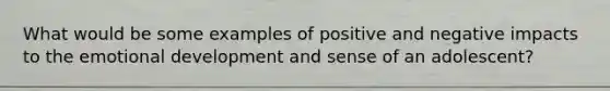 What would be some examples of positive and negative impacts to the emotional development and sense of an adolescent?