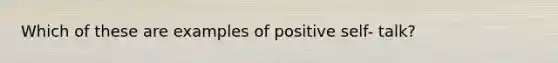 Which of these are examples of positive self- talk?