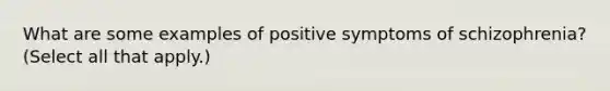 What are some examples of positive symptoms of schizophrenia? (Select all that apply.)