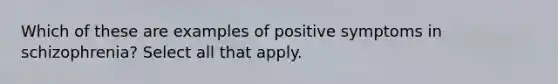 Which of these are examples of positive symptoms in schizophrenia? Select all that apply.