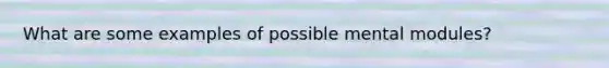 What are some examples of possible mental modules?
