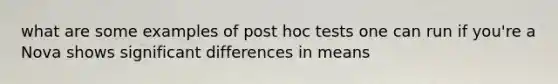 what are some examples of post hoc tests one can run if you're a Nova shows significant differences in means