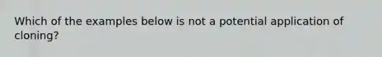 Which of the examples below is not a potential application of cloning?