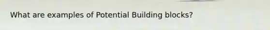 What are examples of Potential Building blocks?