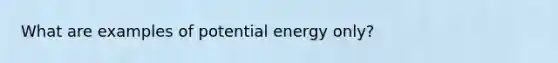 What are examples of potential energy only?