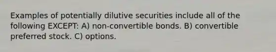 Examples of potentially dilutive securities include all of the following EXCEPT: A) non-convertible bonds. B) convertible preferred stock. C) options.