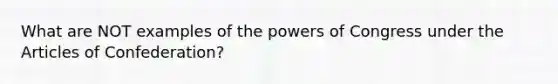 What are NOT examples of the powers of Congress under the Articles of Confederation?