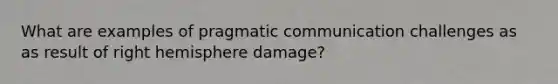 What are examples of pragmatic communication challenges as as result of right hemisphere damage?