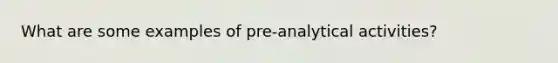 What are some examples of pre-analytical activities?