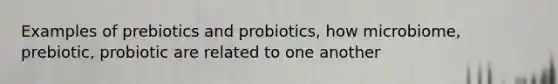 Examples of prebiotics and probiotics, how microbiome, prebiotic, probiotic are related to one another