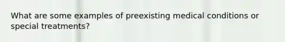 What are some examples of preexisting medical conditions or special treatments?