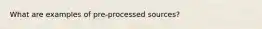 What are examples of pre-processed sources?