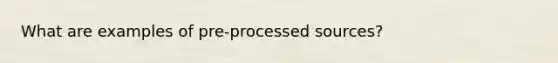 What are examples of pre-processed sources?