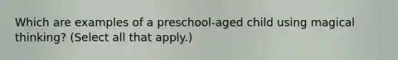 Which are examples of a preschool-aged child using magical thinking? (Select all that apply.)