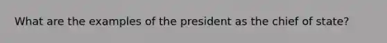 What are the examples of the president as the chief of state?