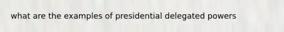 what are the examples of presidential delegated powers