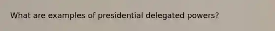 What are examples of presidential delegated powers?