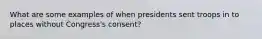 What are some examples of when presidents sent troops in to places without Congress's consent?