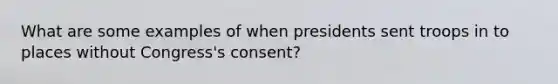 What are some examples of when presidents sent troops in to places without Congress's consent?