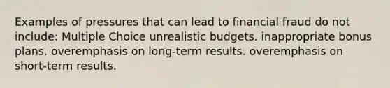 Examples of pressures that can lead to financial fraud do not include: Multiple Choice unrealistic budgets. inappropriate bonus plans. overemphasis on long-term results. overemphasis on short-term results.