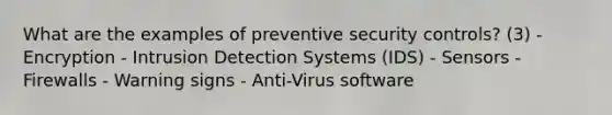 What are the examples of preventive security controls? (3) - Encryption - Intrusion Detection Systems (IDS) - Sensors - Firewalls - Warning signs - Anti-Virus software