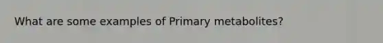 What are some examples of Primary metabolites?