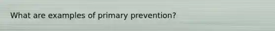 What are examples of primary prevention?