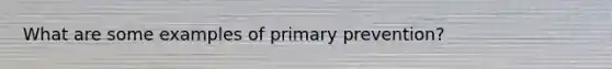 What are some examples of primary prevention?