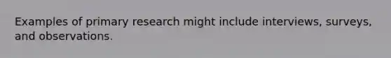 Examples of primary research might include interviews, surveys, and observations.