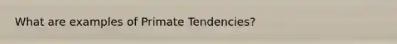 What are examples of Primate Tendencies?
