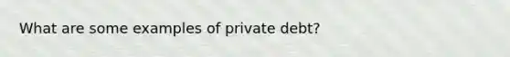 What are some examples of private debt?