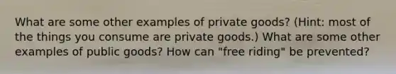 What are some other examples of private goods? (Hint: most of the things you consume are private goods.) What are some other examples of public goods? How can "free riding" be prevented?