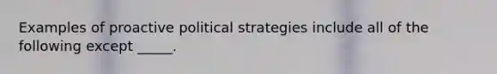 Examples of proactive political strategies include all of the following except _____.