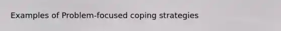 Examples of Problem-focused coping strategies